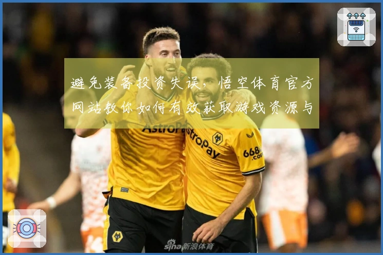 避免装备投资失误，悟空体育官方网站教你如何有效获取游戏资源与技巧分享