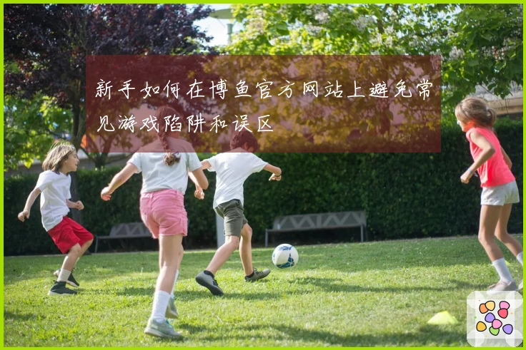 新手如何在博鱼官方网站上避免常见游戏陷阱和误区