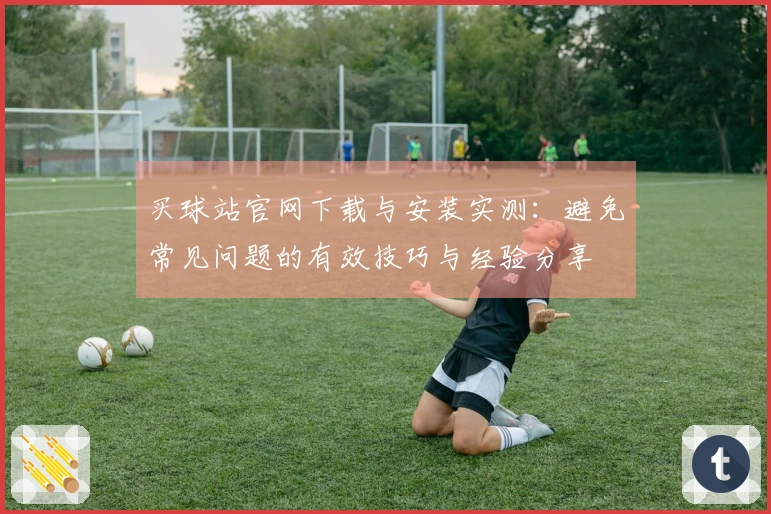 买球站官网下载与安装实测：避免常见问题的有效技巧与经验分享