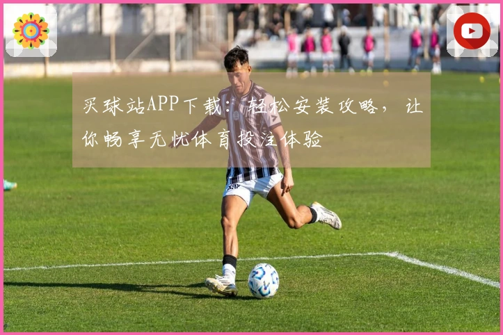 买球站APP下载：轻松安装攻略，让你畅享无忧体育投注体验