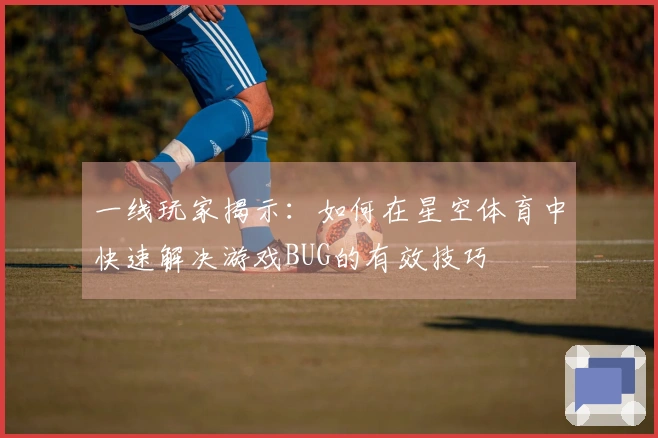 一线玩家揭示：如何在星空体育中快速解决游戏BUG的有效技巧