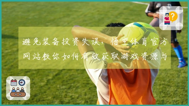 避免装备投资失误，悟空体育官方网站教你如何有效获取游戏资源与技巧分享
