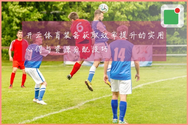 开云体育装备获取效率提升的实用心得与资源分配技巧