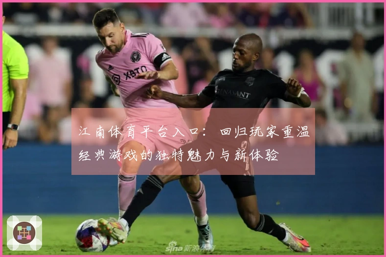 江南体育平台入口：回归玩家重温经典游戏的独特魅力与新体验
